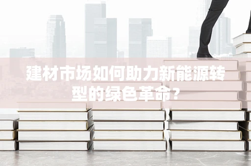 建材市场如何助力新能源转型的绿色革命？