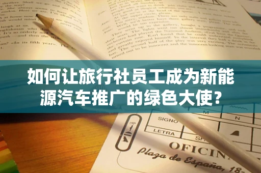 如何让旅行社员工成为新能源汽车推广的绿色大使？