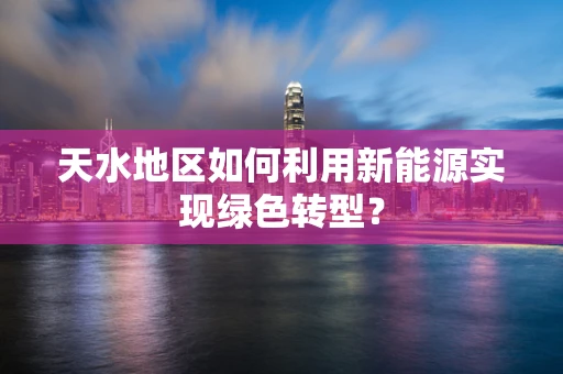 天水地区如何利用新能源实现绿色转型？