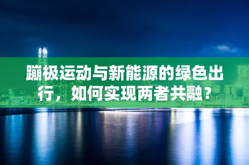 蹦极运动与新能源的绿色出行，如何实现两者共融？