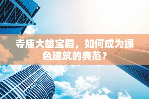 寺庙大雄宝殿，如何成为绿色建筑的典范？