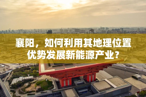 襄阳，如何利用其地理位置优势发展新能源产业？
