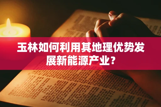 玉林如何利用其地理优势发展新能源产业？