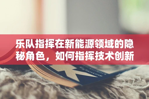 乐队指挥在新能源领域的隐秘角色，如何指挥技术创新与协作？