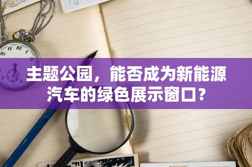 主题公园，能否成为新能源汽车的绿色展示窗口？