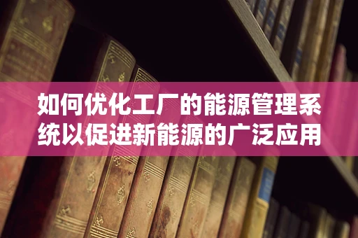 如何优化工厂的能源管理系统以促进新能源的广泛应用？
