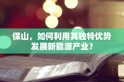 保山，如何利用其独特优势发展新能源产业？