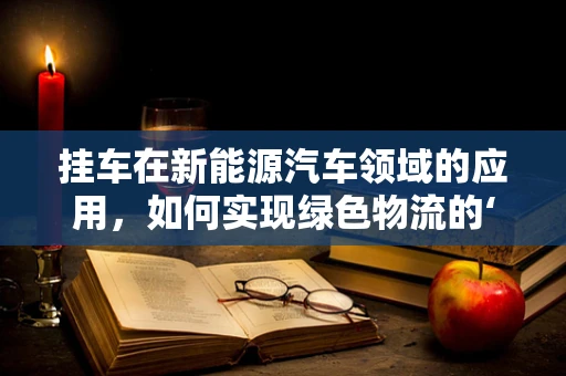 挂车在新能源汽车领域的应用，如何实现绿色物流的‘拖尾’创新？