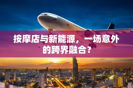 按摩店与新能源，一场意外的跨界融合？