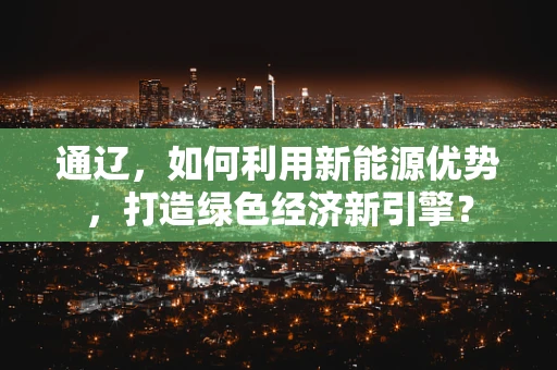 通辽，如何利用新能源优势，打造绿色经济新引擎？