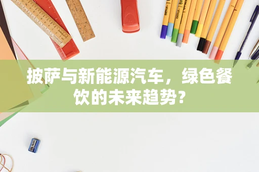 披萨与新能源汽车，绿色餐饮的未来趋势？