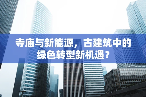 寺庙与新能源，古建筑中的绿色转型新机遇？
