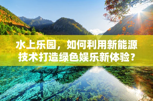 水上乐园，如何利用新能源技术打造绿色娱乐新体验？