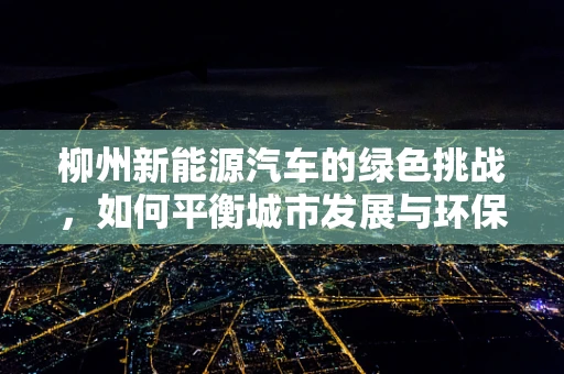 柳州新能源汽车的绿色挑战，如何平衡城市发展与环保需求？
