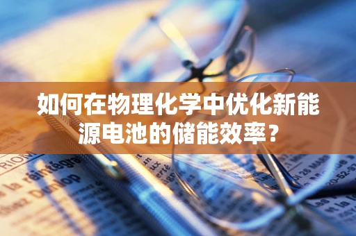 如何在物理化学中优化新能源电池的储能效率？