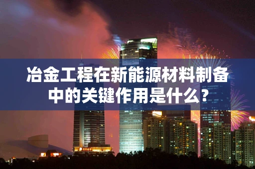 冶金工程在新能源材料制备中的关键作用是什么？