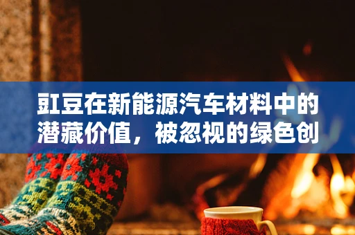 豇豆在新能源汽车材料中的潜藏价值，被忽视的绿色创新点？