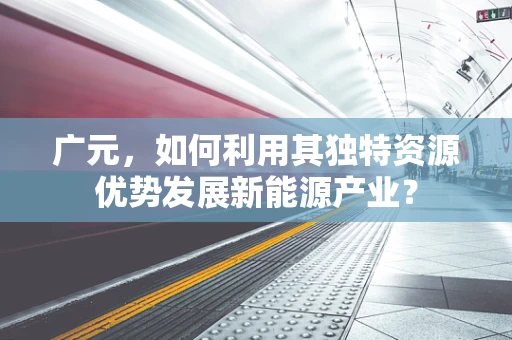 广元，如何利用其独特资源优势发展新能源产业？