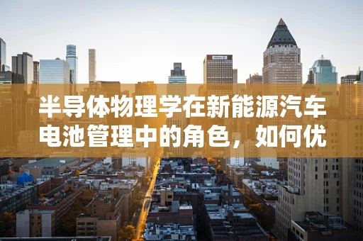 半导体物理学在新能源汽车电池管理中的角色，如何优化电池性能与安全？