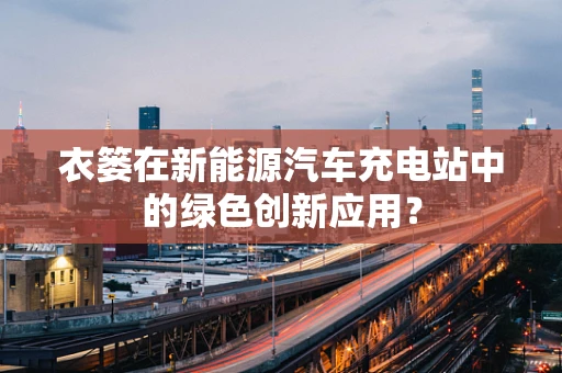 衣篓在新能源汽车充电站中的绿色创新应用？