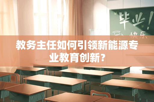 教务主任如何引领新能源专业教育创新？