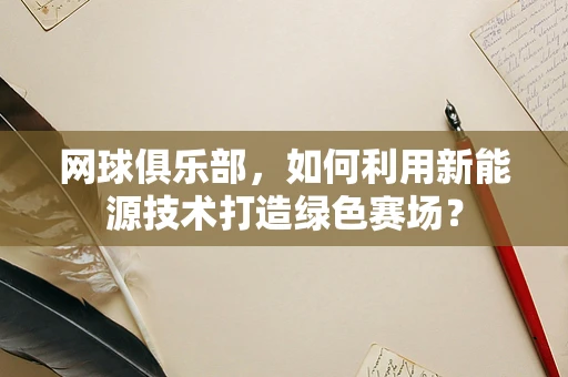 网球俱乐部，如何利用新能源技术打造绿色赛场？