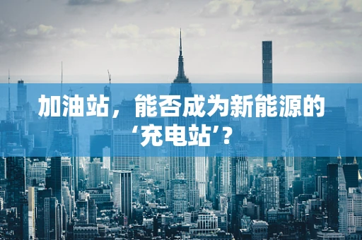 加油站，能否成为新能源的‘充电站’？