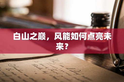 白山之巅，风能如何点亮未来？