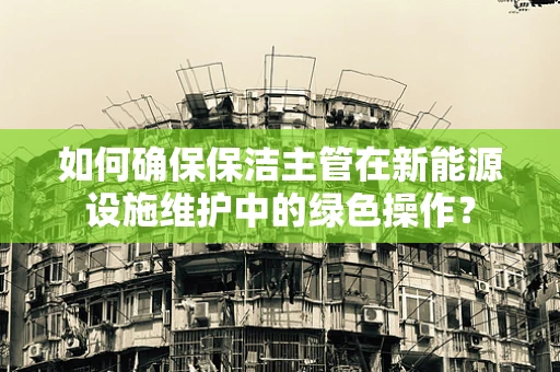 如何确保保洁主管在新能源设施维护中的绿色操作？