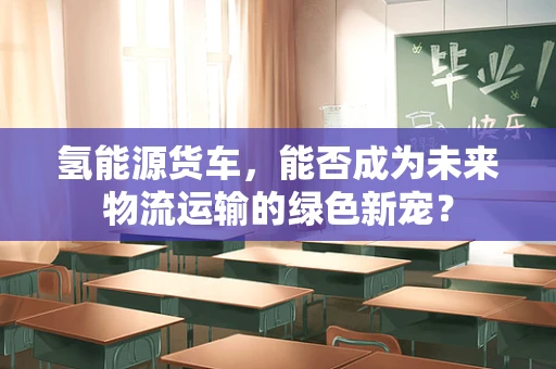 氢能源货车，能否成为未来物流运输的绿色新宠？