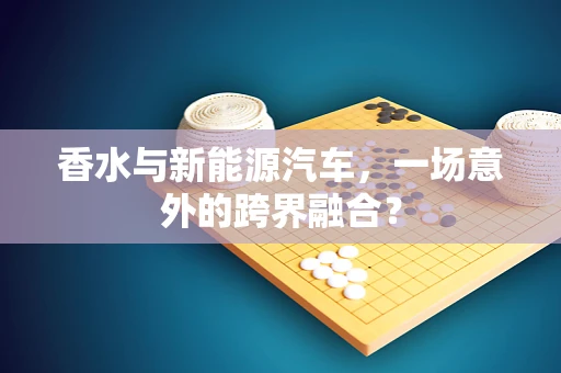 香水与新能源汽车，一场意外的跨界融合？