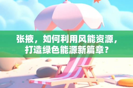 张掖，如何利用风能资源，打造绿色能源新篇章？