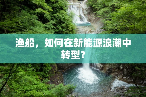 渔船，如何在新能源浪潮中转型？