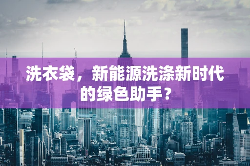 洗衣袋，新能源洗涤新时代的绿色助手？