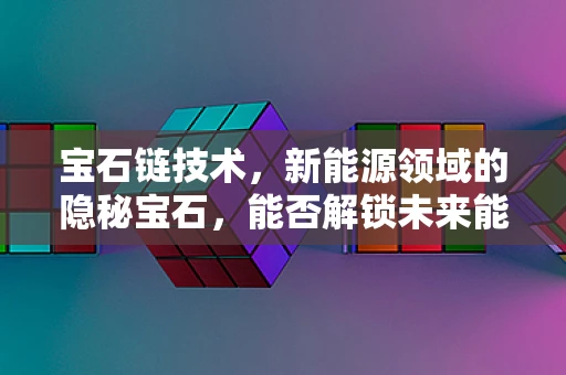 宝石链技术，新能源领域的隐秘宝石，能否解锁未来能源的密钥？