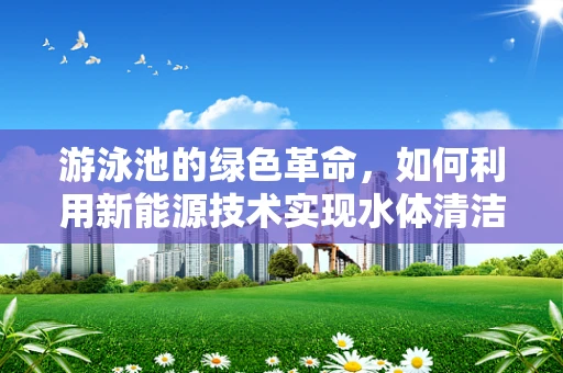 游泳池的绿色革命，如何利用新能源技术实现水体清洁与节能？
