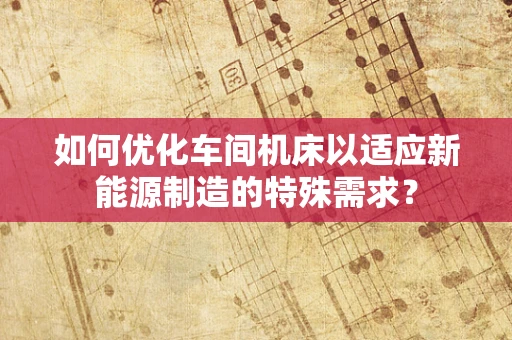如何优化车间机床以适应新能源制造的特殊需求？