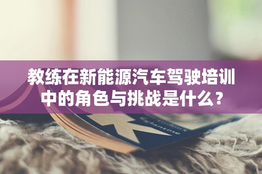 教练在新能源汽车驾驶培训中的角色与挑战是什么？
