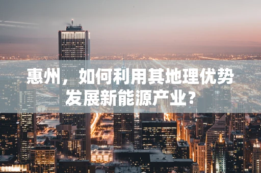 惠州，如何利用其地理优势发展新能源产业？