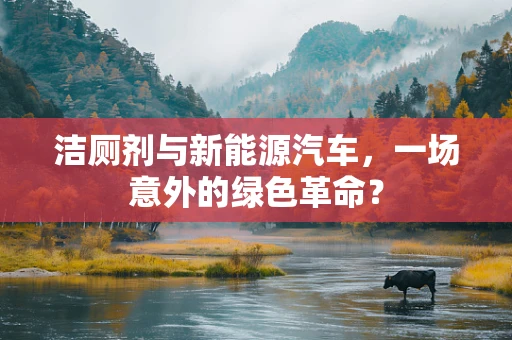 洁厕剂与新能源汽车，一场意外的绿色革命？
