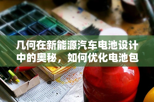 几何在新能源汽车电池设计中的奥秘，如何优化电池包空间利用率？
