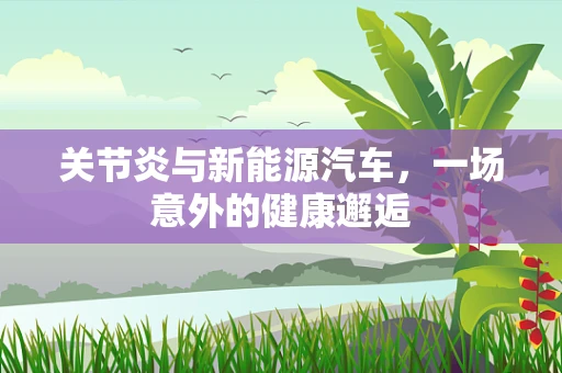 关节炎与新能源汽车，一场意外的健康邂逅