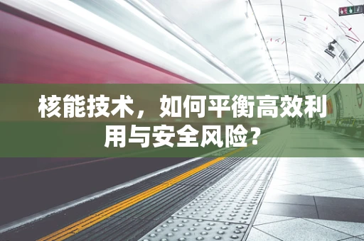 核能技术，如何平衡高效利用与安全风险？