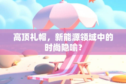 高顶礼帽，新能源领域中的时尚隐喻？