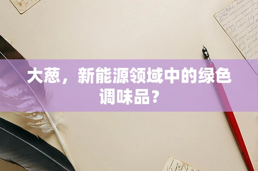 大葱，新能源领域中的绿色调味品？