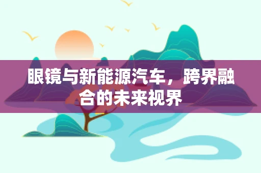 眼镜与新能源汽车，跨界融合的未来视界