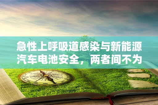 急性上呼吸道感染与新能源汽车电池安全，两者间不为人知的联系？