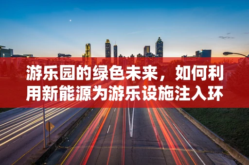 游乐园的绿色未来，如何利用新能源为游乐设施注入环保动力？