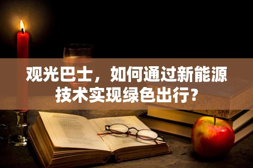 观光巴士，如何通过新能源技术实现绿色出行？