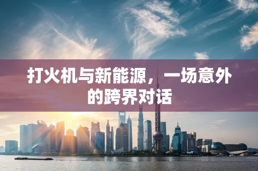 打火机与新能源，一场意外的跨界对话